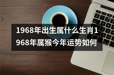 1968年出生属什么生肖1968年属猴今年运势如何