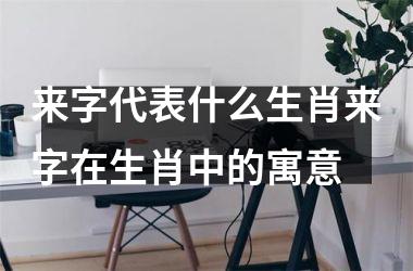 来字代表什么生肖来字在生肖中的寓意