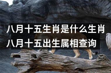 八月十五生肖是什么生肖八月十五出生属相查询