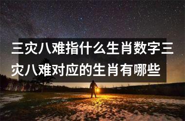 三灾八难指什么生肖数字三灾八难对应的生肖有哪些