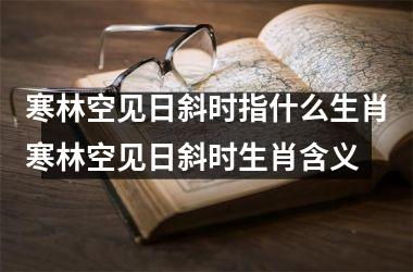 寒林空见日斜时指什么生肖寒林空见日斜时生肖含义