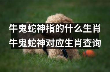 牛鬼蛇神指的什么生肖牛鬼蛇神对应生肖查询