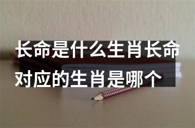 长命是什么生肖长命对应的生肖是哪个
