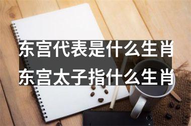 东宫代表是什么生肖东宫太子指什么生肖