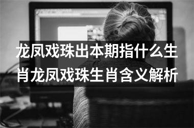 龙凤戏珠出本期指什么生肖龙凤戏珠生肖含义解析