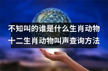 <h3>不知叫的谁是什么生肖动物十二生肖动物叫声查询方法