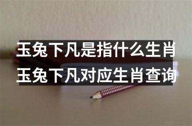 玉兔下凡是指什么生肖玉兔下凡对应生肖查询