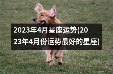 2023年4月星座运势(2023年4月份运势更好的星座)