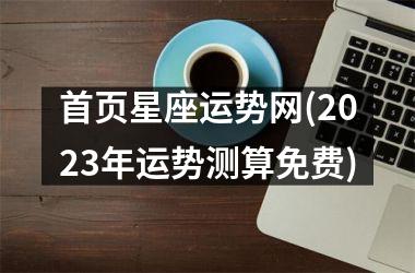 <h3>首页星座运势网(2025年运势测算免费)