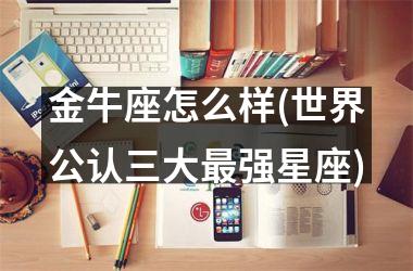 金牛座怎么样(世界公认三大强星座)