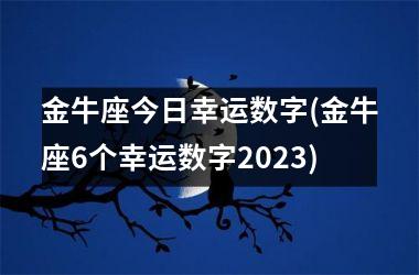 金牛座今日幸运数字(金牛座6个幸运数字2023)