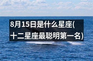 <h3>8月15日是什么星座(十二星座聪明第一名)