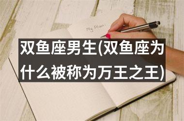 <h3>双鱼座男生(双鱼座为什么被称为万王之王)