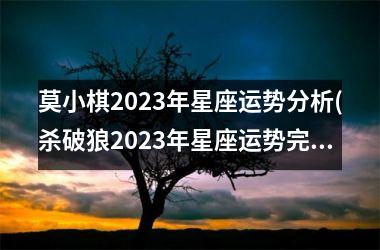 莫小棋2023年星座运势分析(杀破狼2023年星座运势完整版)