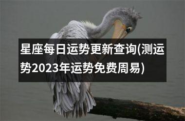 星座每日运势更新查询(测运势2023年运势免费周易)