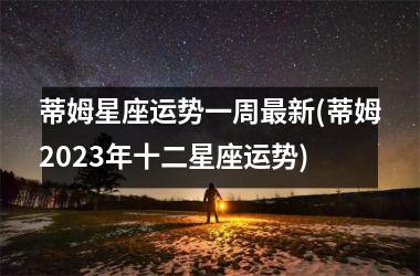 蒂姆星座运势一周新(蒂姆2023年十二星座运势)