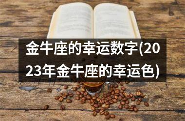 <h3>金牛座的幸运数字(2025年金牛座的幸运色)