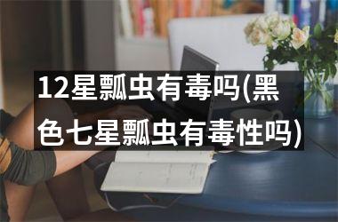 <h3>12星瓢虫有毒吗(黑色七星瓢虫有毒性吗)