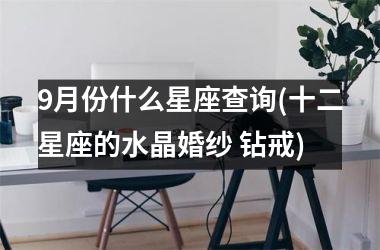 <h3>9月份什么星座查询(十二星座的水晶婚纱 钻戒)