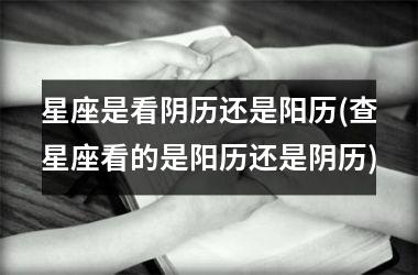 <h3>星座是看阴历还是阳历(查星座看的是阳历还是阴历)