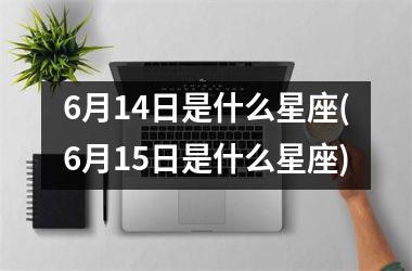 <h3>6月14日是什么星座(6月15日是什么星座)