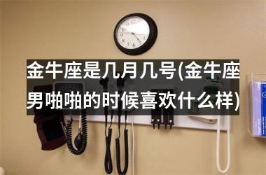 <h3>金牛座是几月几号(金牛座男啪啪的时候喜欢什么样)