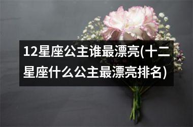 <h3>12星座公主谁漂亮(十二星座什么公主漂亮排名)