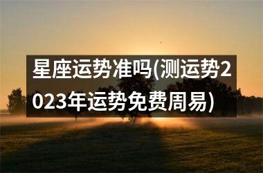 星座运势准吗(测运势2023年运势免费周易)