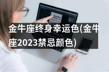 金牛座终身幸运色(金牛座2023禁忌颜色)