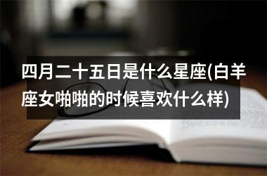 <h3>四月二十五日是什么星座(白羊座女啪啪的时候喜欢什么样)