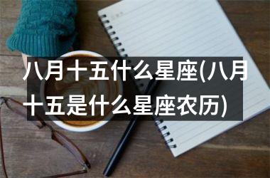<h3>八月十五什么星座(八月十五是什么星座农历)