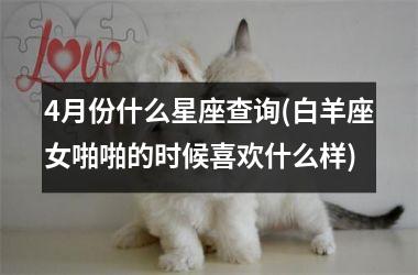 <h3>4月份什么星座查询(白羊座女啪啪的时候喜欢什么样)