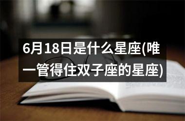 <h3>6月18日是什么星座(唯一管得住双子座的星座)