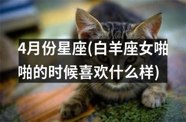 4月份星座(白羊座女啪啪的时候喜欢什么样)