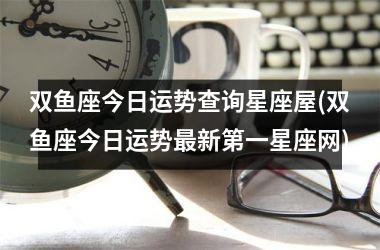 <h3>双鱼座今日运势查询星座屋(双鱼座今日运势最新第一星座网)