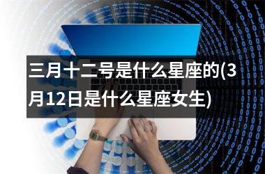 <h3>三月十二号是什么星座的(3月12日是什么星座女生)
