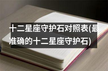 <h3>十二星座守护石对照表(最准确的十二星座守护石)