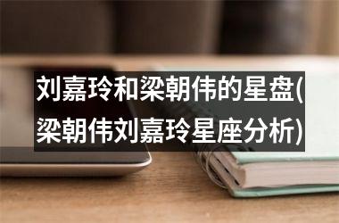 <h3>刘嘉玲和梁朝伟的星盘(梁朝伟刘嘉玲星座分析)