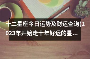 <h3>十二星座今日运势及财运查询(2025年开始走十年好运的星座)