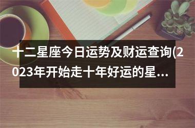 十二星座今日运势及财运查询(2023年开始走十年好运的星座)