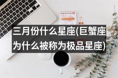 <h3>三月份什么星座(巨蟹座为什么被称为极品星座)