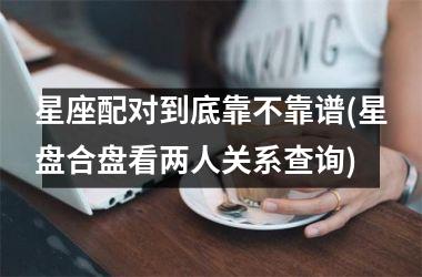 <h3>星座配对到底靠不靠谱(星盘合盘看两人关系查询)