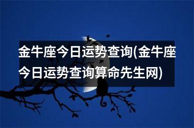 金牛座今日运势查询(金牛座今日运势查询算命先生网)