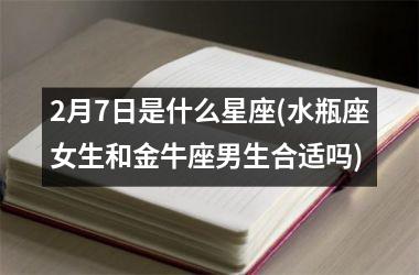 <h3>2月7日是什么星座(水瓶座女生和金牛座男生合适吗)