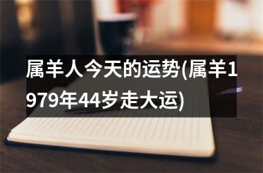 <h3>属羊人今天的运势(属羊1979年44岁走大运)