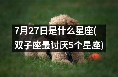 <h3>7月27日是什么星座(双子座最讨厌5个星座)