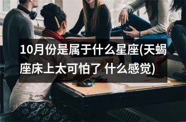<h3>10月份是属于什么星座(天蝎座床上太可怕了 什么感觉)