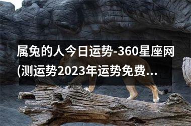 <h3>属兔的人今日运势-360星座网(测运势2025年运势免费周易)