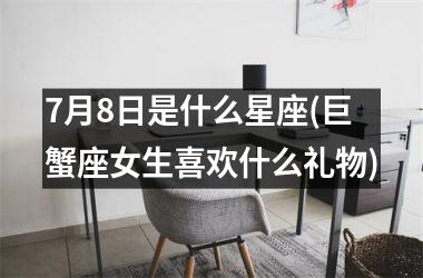 <h3>7月8日是什么星座(巨蟹座女生喜欢什么礼物)