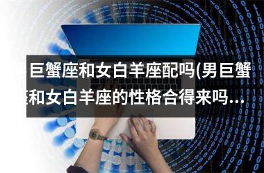 <h3>男巨蟹座和女白羊座配吗(男巨蟹座和女白羊座的性格合得来吗)